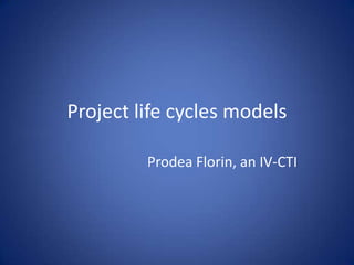 Project life cycles models
Prodea Florin, an IV-CTI
 