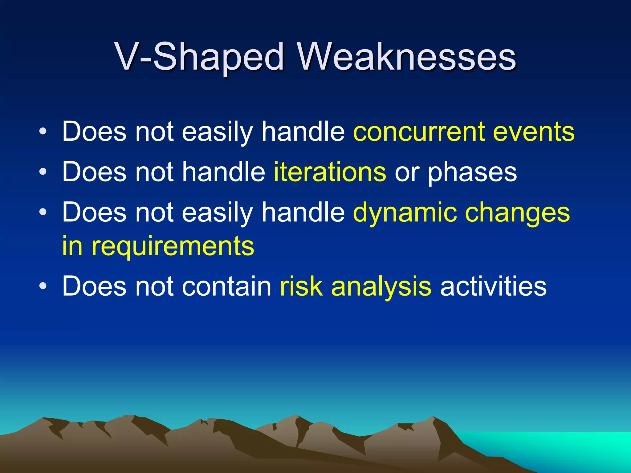 V-Shaped Weaknesses
• Does not easily handle concurrent events
• Does not handle iterations or phases
• Does not easily handle dynamic changes
in requirements
• Does not contain risk analysis activities
 
