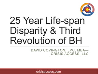 25 Year Life-span
Disparity & Third
Revolution of BH
DAVID COVINGTON, LPC, MBA—
CRISIS ACCESS, LLC

crisisaccess.com

 