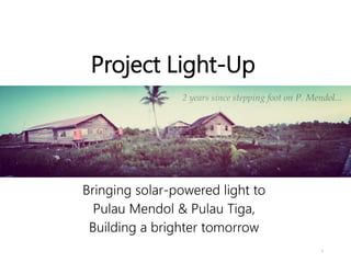Project Light-Up
Bringing solar-powered light to
Pulau Mendol & Pulau Tiga,
Building a brighter tomorrow
1
 