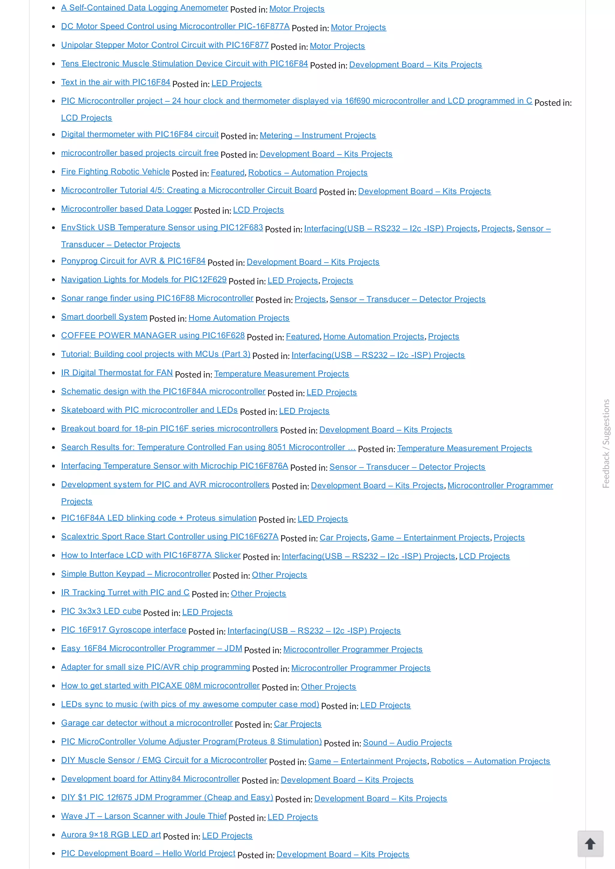 A Self­Contained Data Logging Anemometer Posted in: Motor Projects DC Motor Speed Control using Microcontroller PIC­16F877A Posted in: Motor Projects Unipolar Stepper Motor Control Circuit with PIC16F877 Posted in: Motor Projects Tens Electronic Muscle Stimulation Device Circuit with PIC16F84 Posted in: Development Board – Kits Projects Text in the air with PIC16F84 Posted in: LED Projects PIC Microcontroller project – 24 hour clock and thermometer displayed via 16f690 microcontroller and LCD programmed in C Posted in: LCD Projects Digital thermometer with PIC16F84 circuit Posted in: Metering – Instrument Projects microcontroller based projects circuit free Posted in: Development Board – Kits Projects Fire Fighting Robotic Vehicle Posted in: Featured, Robotics – Automation Projects Microcontroller Tutorial 4/5: Creating a Microcontroller Circuit Board Posted in: Development Board – Kits Projects Microcontroller based Data Logger Posted in: LCD Projects EnvStick USB Temperature Sensor using PIC12F683 Posted in: Interfacing(USB – RS232 – I2c ­ISP) Projects, Projects, Sensor – Transducer – Detector Projects Ponyprog Circuit for AVR & PIC16F84 Posted in: Development Board – Kits Projects Navigation Lights for Models for PIC12F629 Posted in: LED Projects, Projects Sonar range finder using PIC16F88 Microcontroller Posted in: Projects, Sensor – Transducer – Detector Projects Smart doorbell System Posted in: Home Automation Projects COFFEE POWER MANAGER using PIC16F628 Posted in: Featured, Home Automation Projects, Projects Tutorial: Building cool projects with MCUs (Part 3) Posted in: Interfacing(USB – RS232 – I2c ­ISP) Projects IR Digital Thermostat for FAN Posted in: Temperature Measurement Projects Schematic design with the PIC16F84A microcontroller Posted in: LED Projects Skateboard with PIC microcontroller and LEDs Posted in: LED Projects Breakout board for 18­pin PIC16F series microcontrollers Posted in: Development Board – Kits Projects Search Results for: Temperature Controlled Fan using 8051 Microcontroller … Posted in: Temperature Measurement Projects Interfacing Temperature Sensor with Microchip PIC16F876A Posted in: Sensor – Transducer – Detector Projects Development system for PIC and AVR microcontrollers Posted in: Development Board – Kits Projects, Microcontroller Programmer Projects PIC16F84A LED blinking code + Proteus simulation Posted in: LED Projects Scalextric Sport Race Start Controller using PIC16F627A Posted in: Car Projects, Game – Entertainment Projects, Projects How to Interface LCD with PIC16F877A Slicker Posted in: Interfacing(USB – RS232 – I2c ­ISP) Projects, LCD Projects Simple Button Keypad – Microcontroller Posted in: Other Projects IR Tracking Turret with PIC and C Posted in: Other Projects PIC 3x3x3 LED cube Posted in: LED Projects PIC 16F917 Gyroscope interface Posted in: Interfacing(USB – RS232 – I2c ­ISP) Projects Easy 16F84 Microcontroller Programmer – JDM Posted in: Microcontroller Programmer Projects Adapter for small size PIC/AVR chip programming Posted in: Microcontroller Programmer Projects How to get started with PICAXE 08M microcontroller Posted in: Other Projects LEDs sync to music (with pics of my awesome computer case mod) Posted in: LED Projects Garage car detector without a microcontroller Posted in: Car Projects PIC MicroController Volume Adjuster Program(Proteus 8 Stimulation) Posted in: Sound – Audio Projects DIY Muscle Sensor / EMG Circuit for a Microcontroller Posted in: Game – Entertainment Projects, Robotics – Automation Projects Development board for Attiny84 Microcontroller Posted in: Development Board – Kits Projects DIY $1 PIC 12f675 JDM Programmer (Cheap and Easy) Posted in: Development Board – Kits Projects Wave JT – Larson Scanner with Joule Thief Posted in: LED Projects Aurora 9×18 RGB LED art Posted in: LED Projects PIC Development Board – Hello World Project Posted in: Development Board – Kits Projects Feedback/Suggestions 