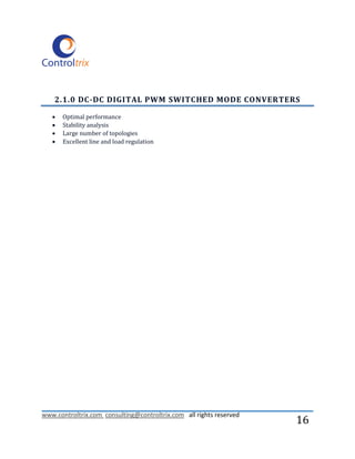 2.1.0 DC-DC DIGITAL PWM SWITCHED MODE CONVERTERS

      Optimal performance
      Stability analysis
      Large number of topologies
      Excellent line and load regulation




www.controltrix.com consulting@controltrix.com all rights reserved
                                                                     16
 