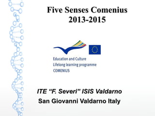 Five Senses ComeniusFive Senses Comenius
2013-20152013-2015
ITE “F. Severi” ISIS ValdarnoITE “F. Severi” ISIS Valdarno
San Giovanni Valdarno ItalySan Giovanni Valdarno Italy
 