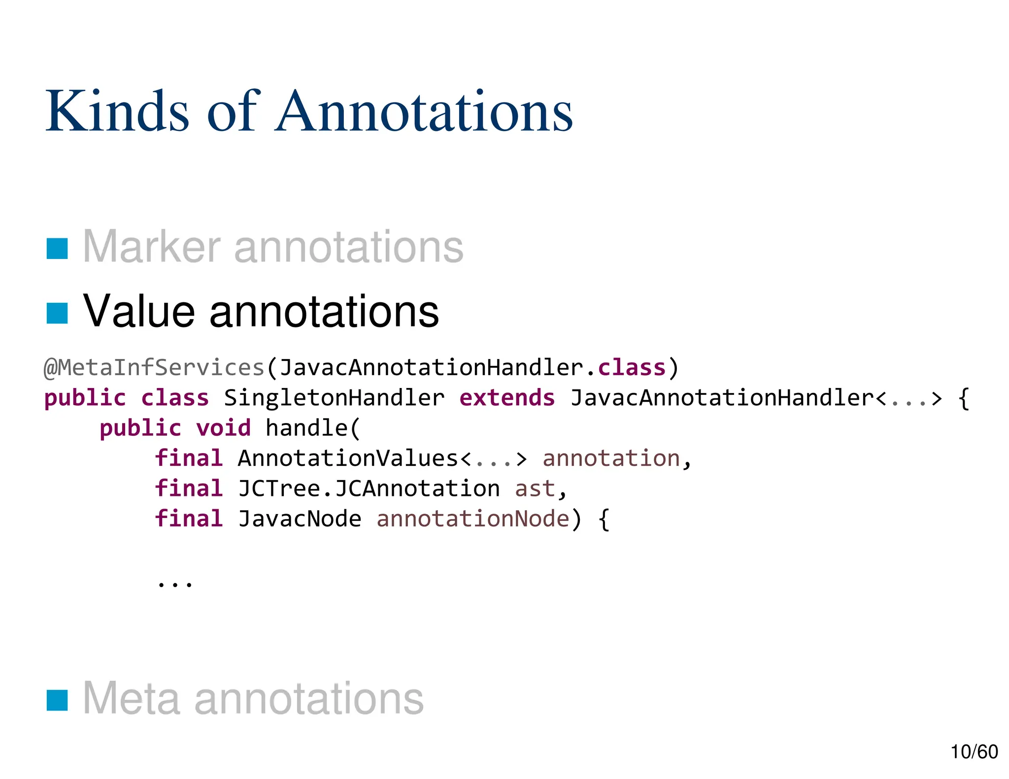 10/60 Kinds of Annotations  Marker annotations  Value annotations  Meta annotations @MetaInfServices(JavacAnnotationHandler.class) public class SingletonHandler extends JavacAnnotationHandler<...> { public void handle( final AnnotationValues<...> annotation, final JCTree.JCAnnotation ast, final JavacNode annotationNode) { ... 