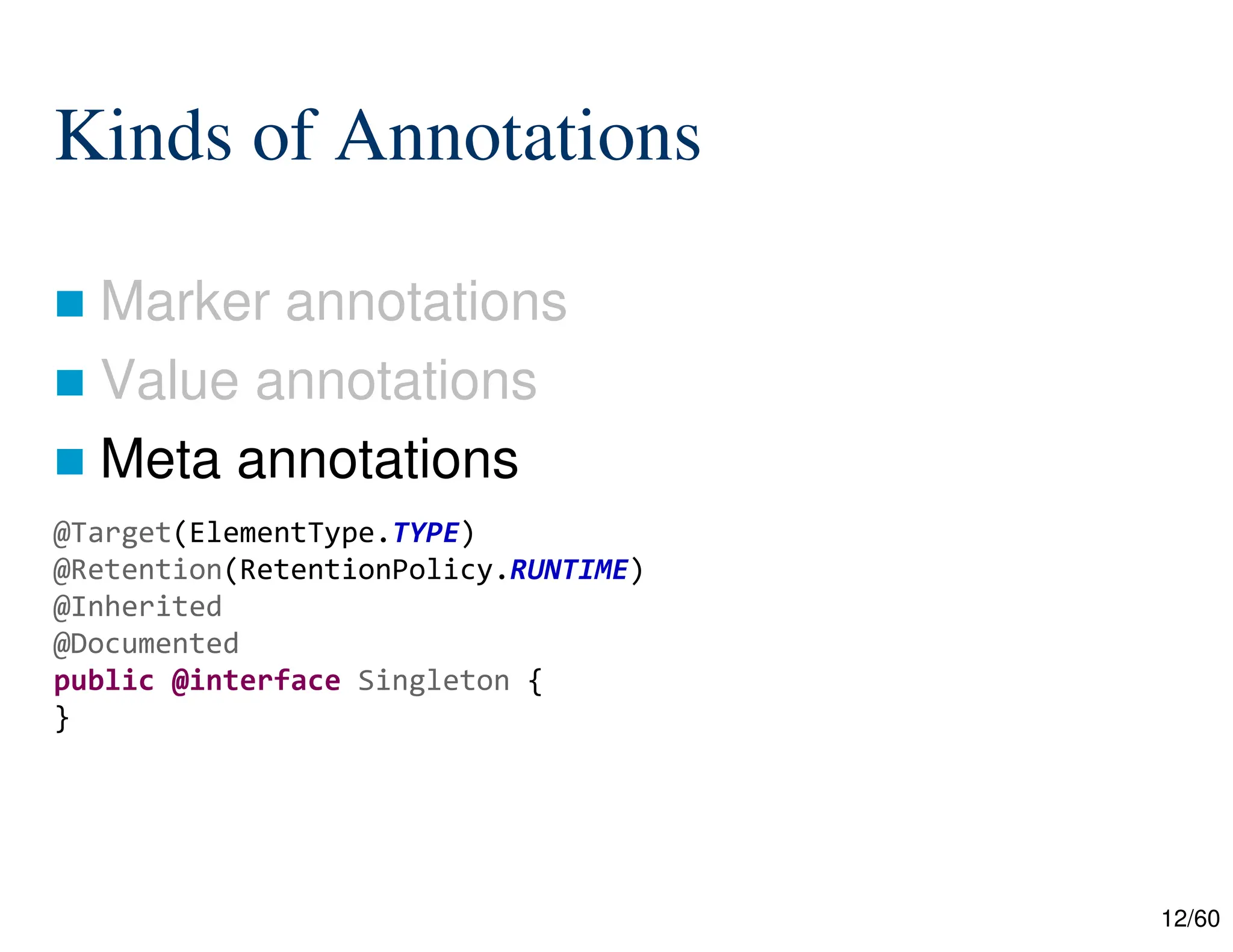12/60 Kinds of Annotations  Marker annotations  Value annotations  Meta annotations @Target(ElementType.TYPE) @Retention(RetentionPolicy.RUNTIME) @Inherited @Documented public @interface Singleton { } 