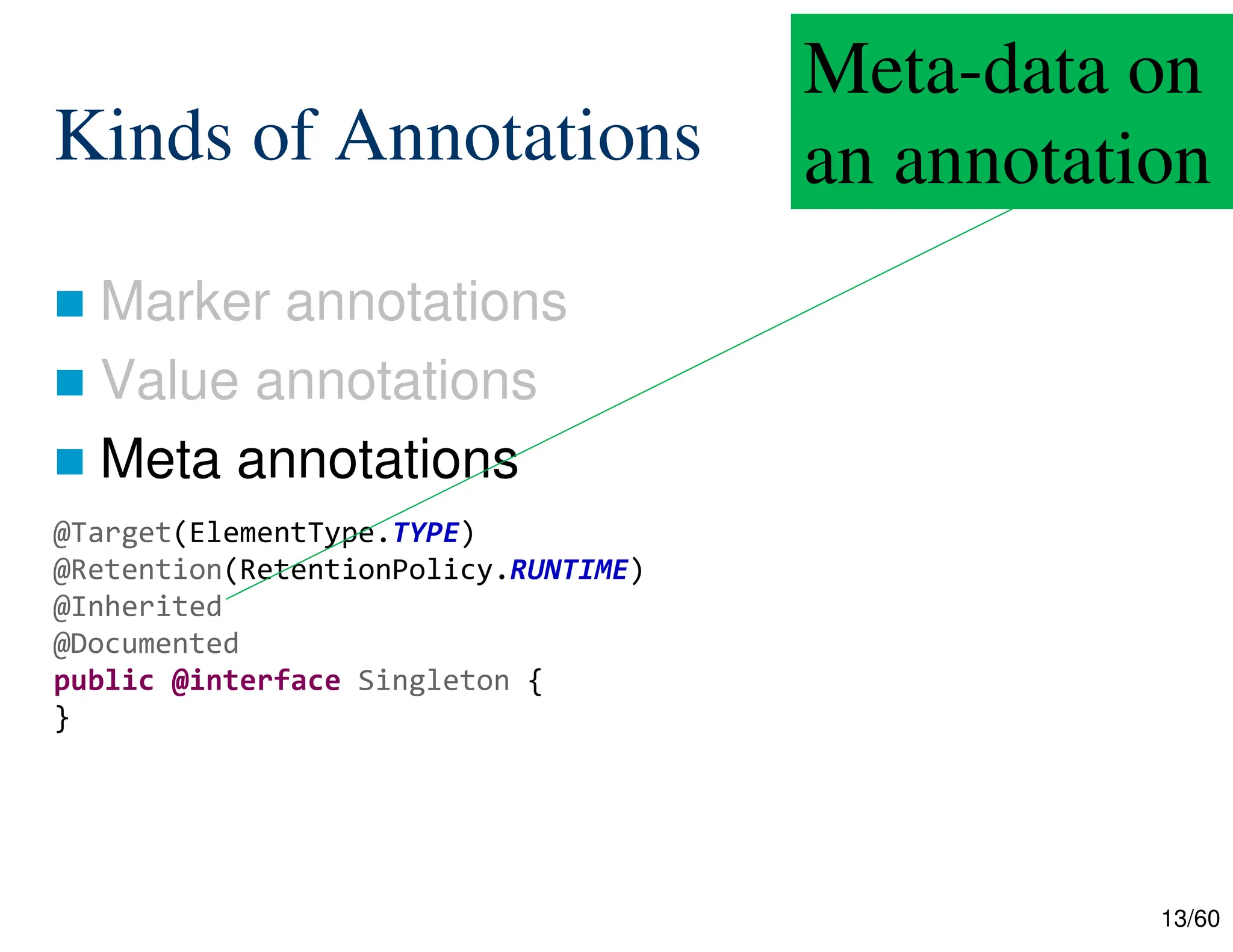 13/60 Kinds of Annotations  Marker annotations  Value annotations  Meta annotations @Target(ElementType.TYPE) @Retention(RetentionPolicy.RUNTIME) @Inherited @Documented public @interface Singleton { } Meta-data on an annotation 