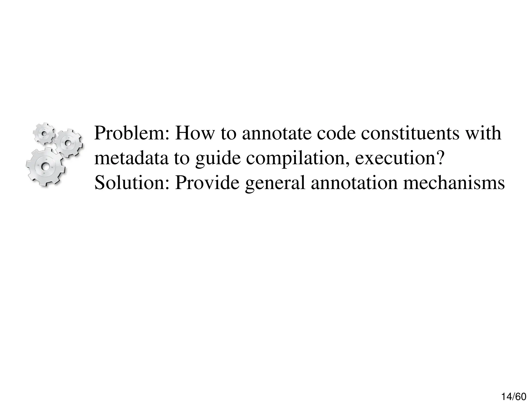 14/60 Problem: How to annotate code constituents with metadata to guide compilation, execution? Solution: Provide general annotation mechanisms 