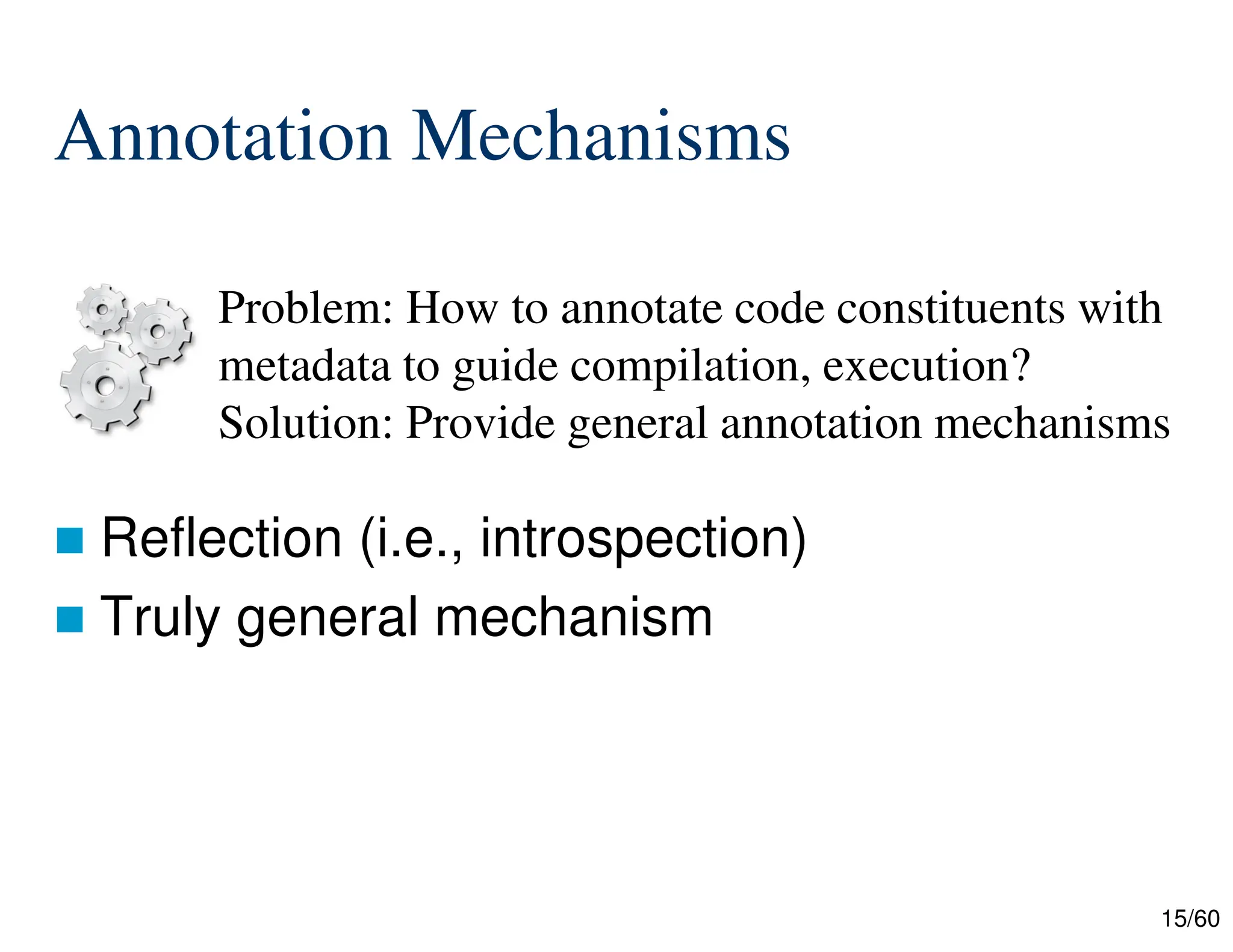 15/60 Annotation Mechanisms  Reflection (i.e., introspection)  Truly general mechanism Problem: How to annotate code constituents with metadata to guide compilation, execution? Solution: Provide general annotation mechanisms 