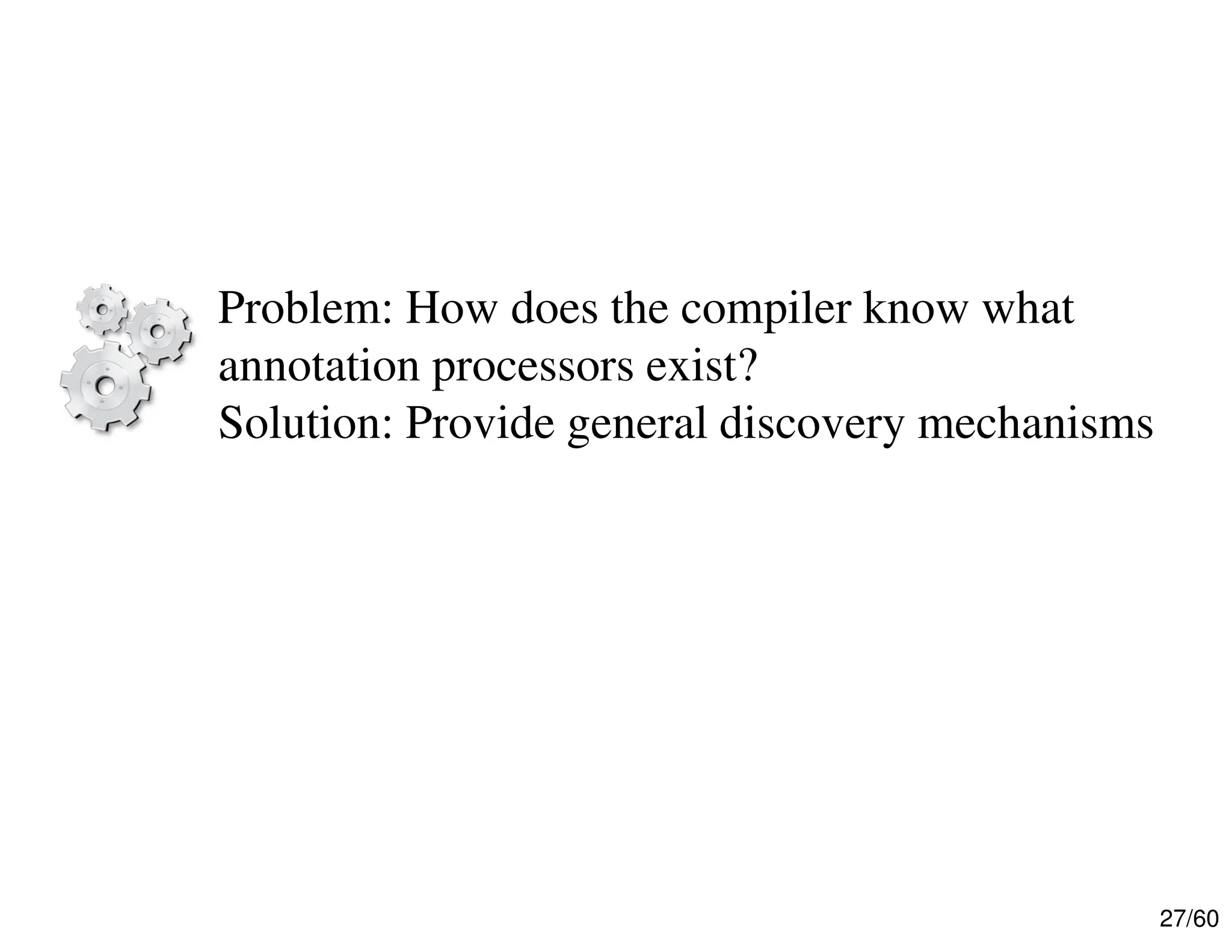 27/60 Problem: How does the compiler know what annotation processors exist? Solution: Provide general discovery mechanisms 
