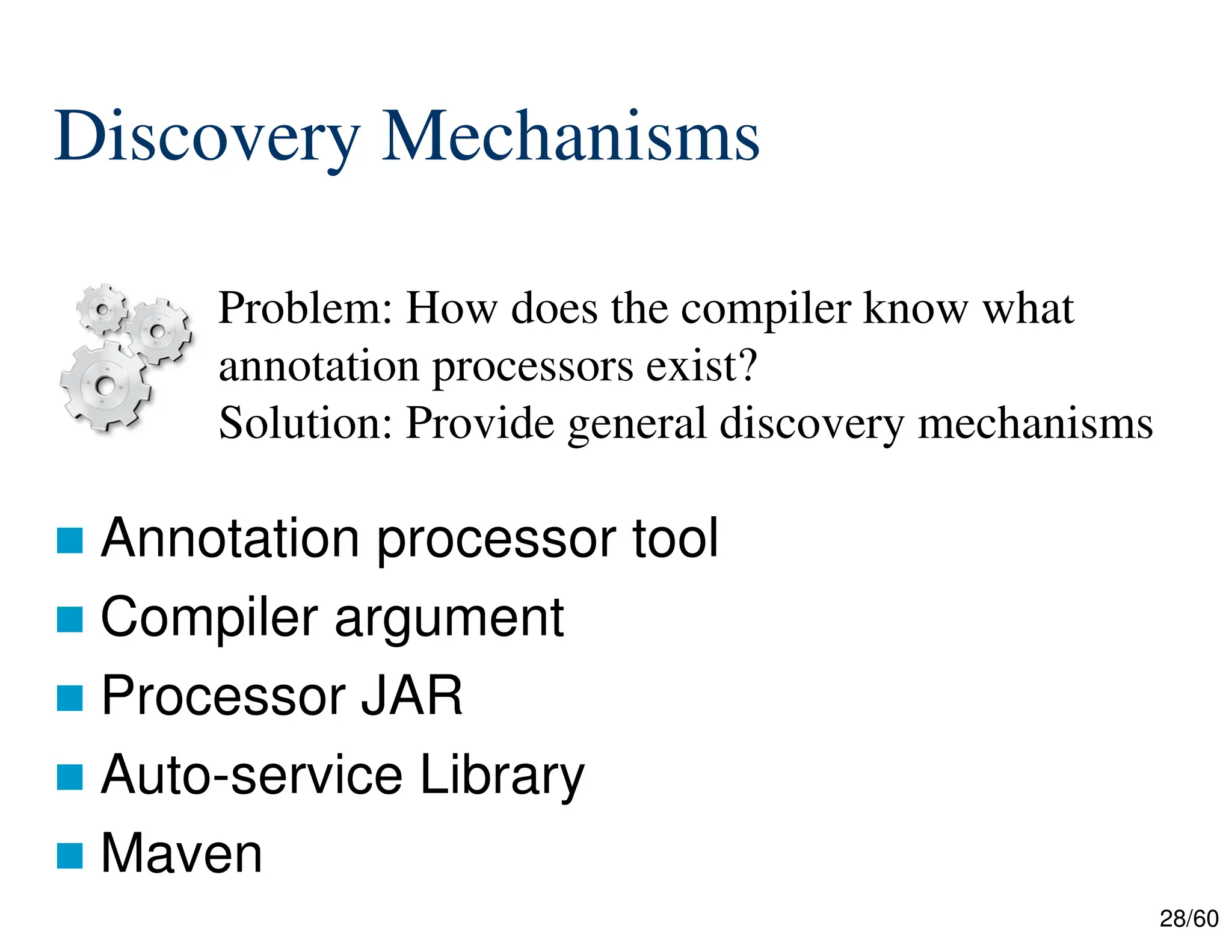 28/60  Annotation processor tool  Compiler argument  Processor JAR  Auto-service Library  Maven Problem: How does the compiler know what annotation processors exist? Solution: Provide general discovery mechanisms Discovery Mechanisms 