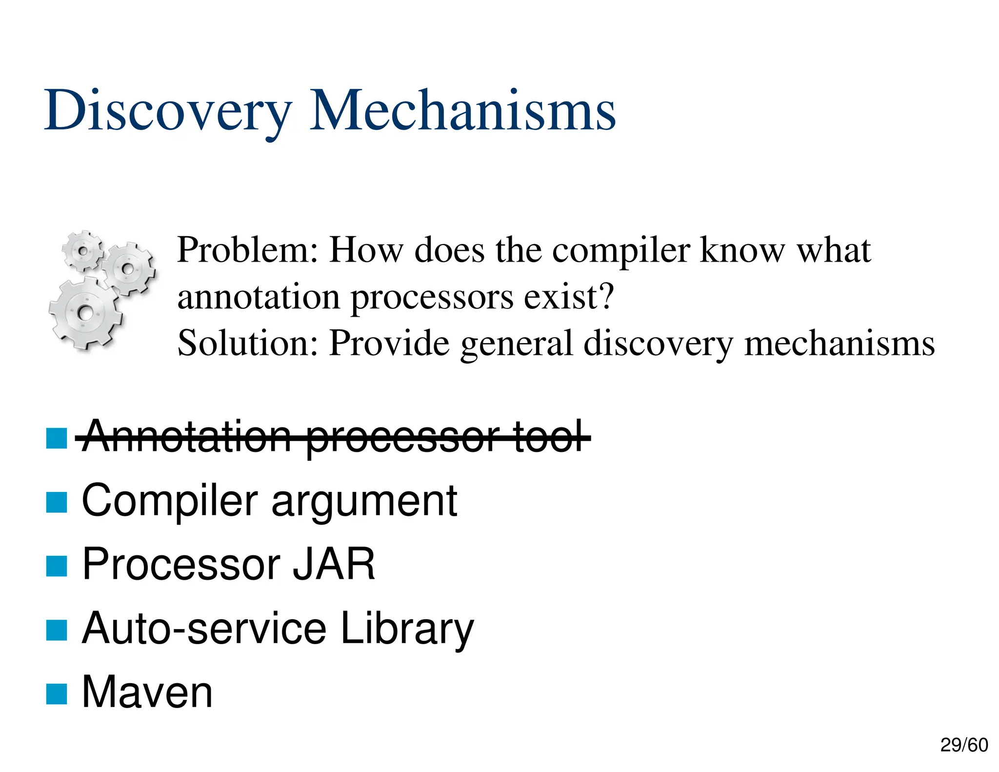 29/60  Annotation processor tool  Compiler argument  Processor JAR  Auto-service Library  Maven Problem: How does the compiler know what annotation processors exist? Solution: Provide general discovery mechanisms Discovery Mechanisms 