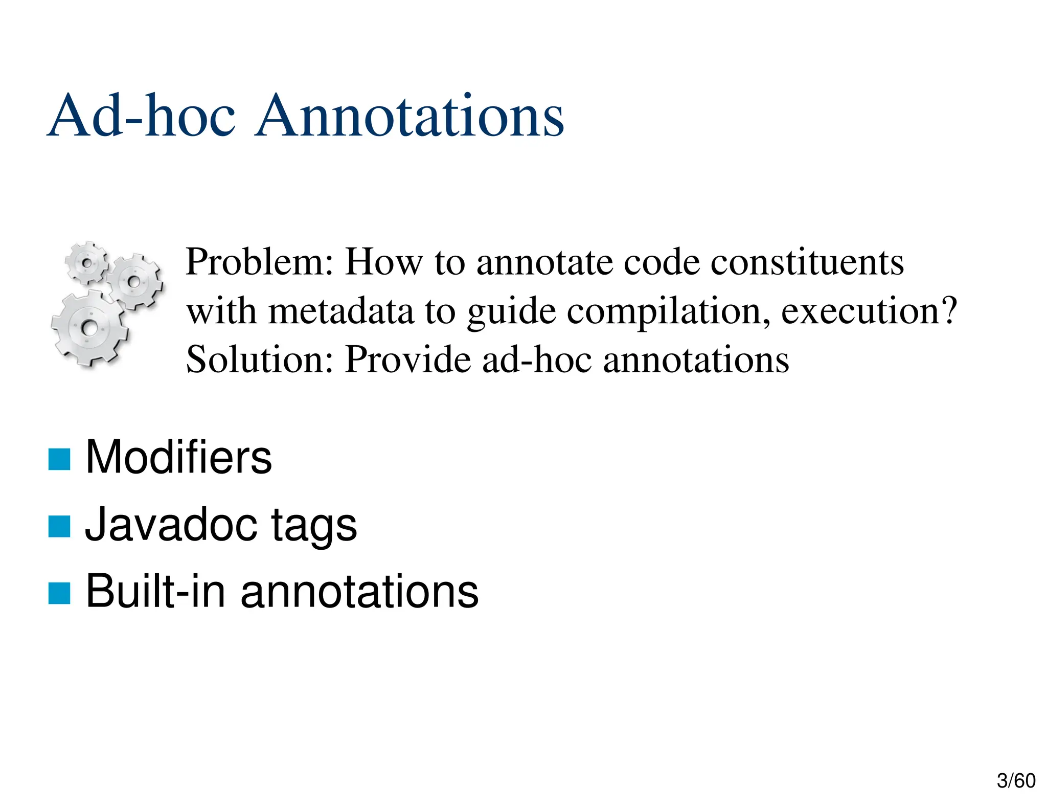 3/60 Ad-hoc Annotations  Modifiers  Javadoc tags  Built-in annotations Problem: How to annotate code constituents with metadata to guide compilation, execution? Solution: Provide ad-hoc annotations 