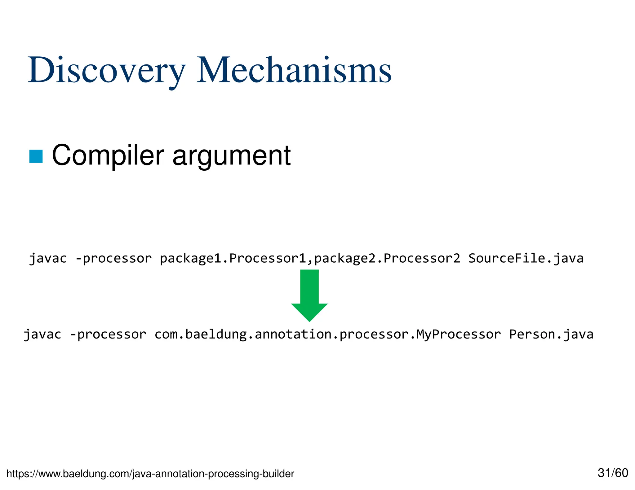 31/60 Discovery Mechanisms  Compiler argument javac -processor package1.Processor1,package2.Processor2 SourceFile.java javac -processor com.baeldung.annotation.processor.MyProcessor Person.java https://www.baeldung.com/java-annotation-processing-builder 