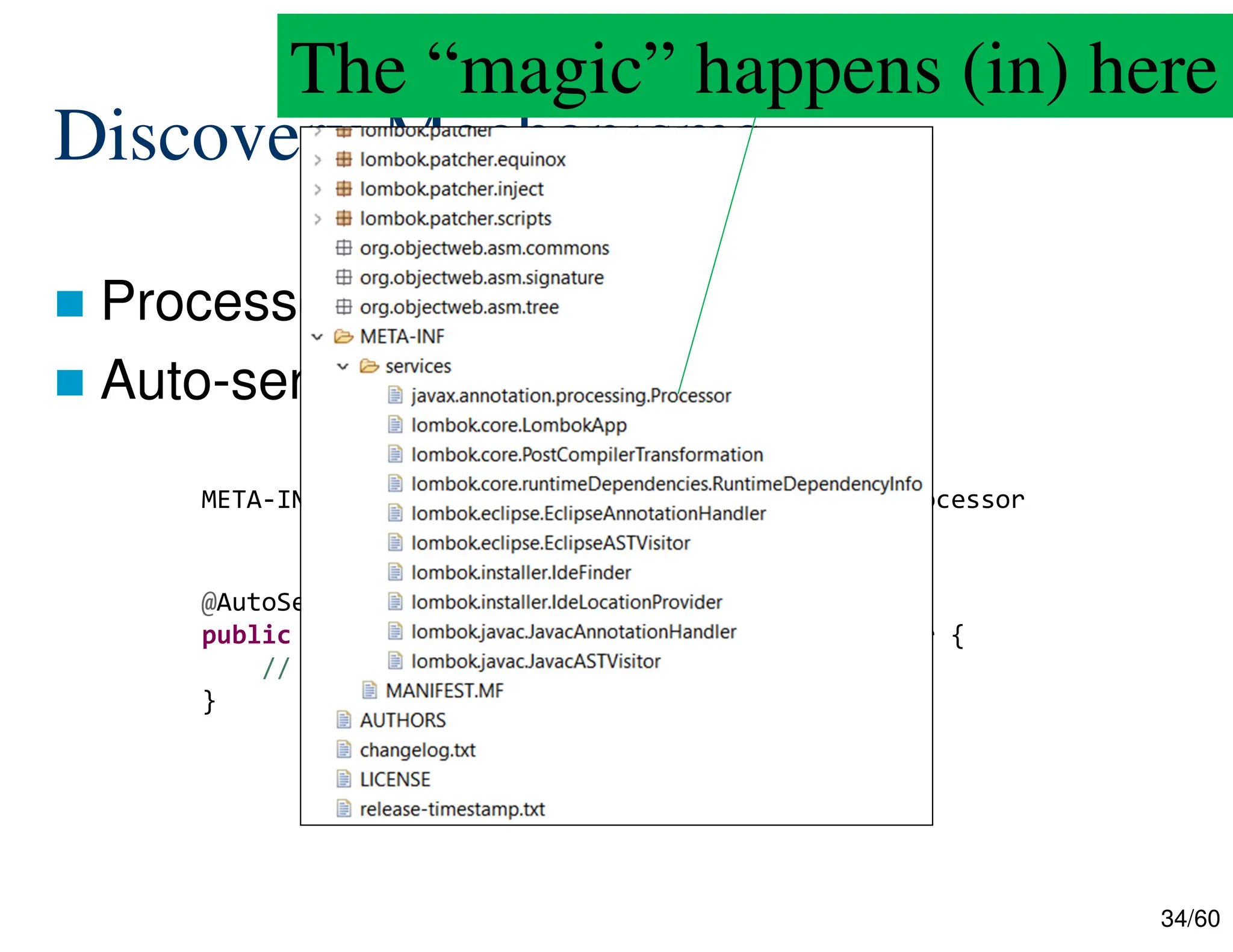 34/60 Discovery Mechanisms  Processor JAR  Auto-service Library META-INF/services/javax.annotation.processing.Processor @AutoService(Processor.class) public BuilderProcessor extends AbstractProcessor { // ... } The “magic” happens (in) here 