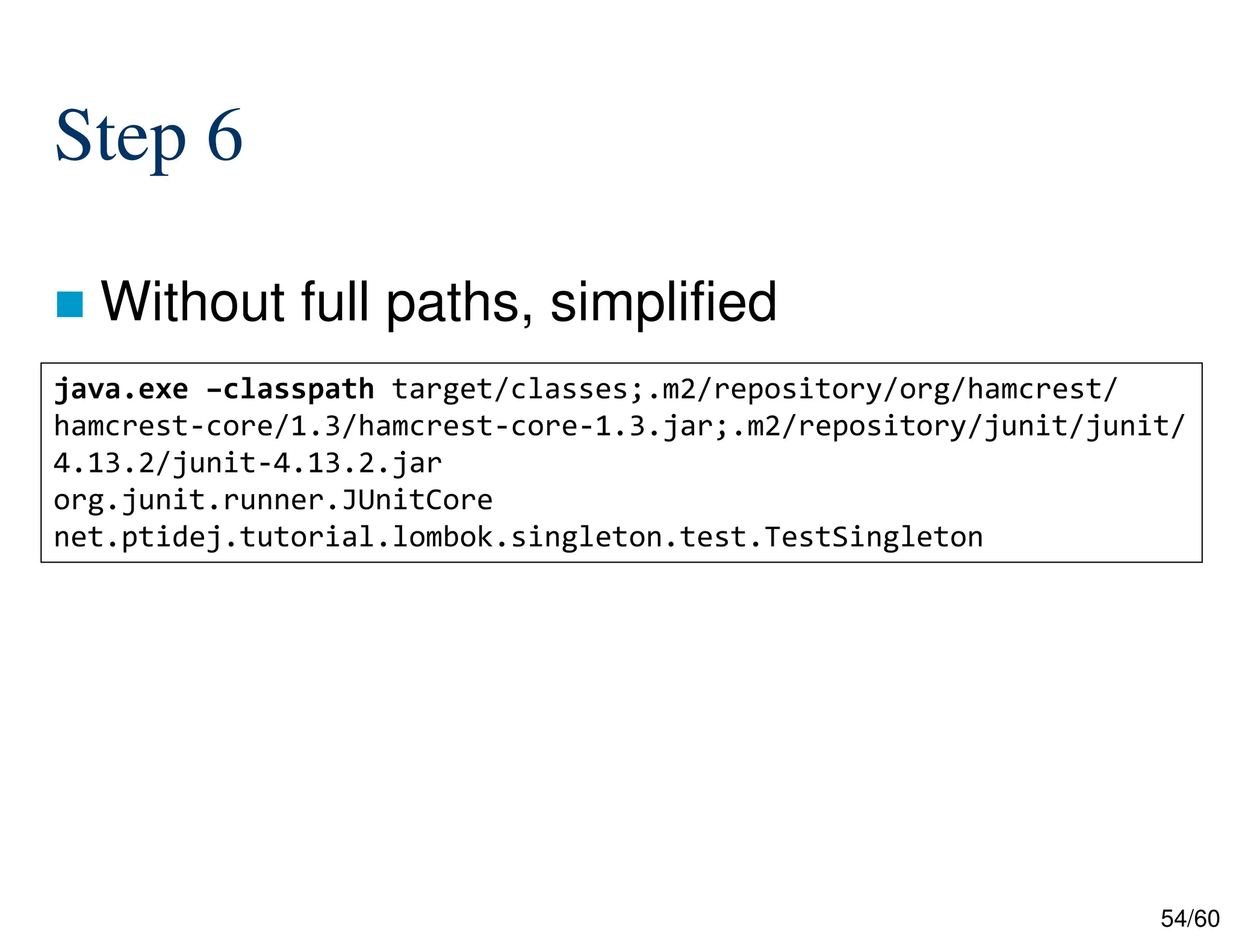 54/60 Step 6  Without full paths, simplified java.exe –classpath target/classes;.m2/repository/org/hamcrest/ hamcrest-core/1.3/hamcrest-core-1.3.jar;.m2/repository/junit/junit/ 4.13.2/junit-4.13.2.jar org.junit.runner.JUnitCore net.ptidej.tutorial.lombok.singleton.test.TestSingleton 