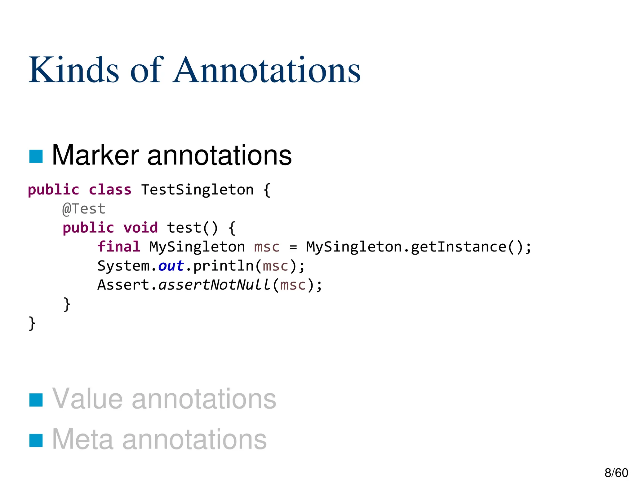 8/60 Kinds of Annotations  Marker annotations  Value annotations  Meta annotations public class TestSingleton { @Test public void test() { final MySingleton msc = MySingleton.getInstance(); System.out.println(msc); Assert.assertNotNull(msc); } } 