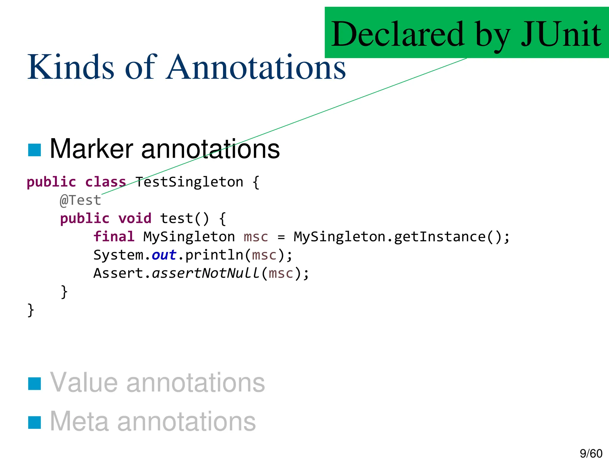9/60 Kinds of Annotations  Marker annotations  Value annotations  Meta annotations public class TestSingleton { @Test public void test() { final MySingleton msc = MySingleton.getInstance(); System.out.println(msc); Assert.assertNotNull(msc); } } Declared by JUnit 