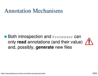 18/60
Annotation Mechanisms
 Both introspection and Processor can
only read annotations (and their value)
and, possibly, generate new files
https://www.baeldung.com/java-annotation-processing-builder
 