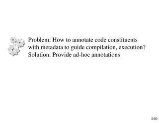 2/60
Problem: How to annotate code constituents
with metadata to guide compilation, execution?
Solution: Provide ad-hoc annotations
 