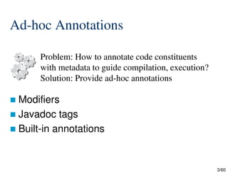 3/60
Ad-hoc Annotations
 Modifiers
 Javadoc tags
 Built-in annotations
Problem: How to annotate code constituents
with metadata to guide compilation, execution?
Solution: Provide ad-hoc annotations
 