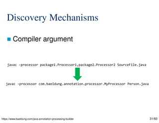 31/60
Discovery Mechanisms
 Compiler argument
javac -processor package1.Processor1,package2.Processor2 SourceFile.java
javac -processor com.baeldung.annotation.processor.MyProcessor Person.java
https://www.baeldung.com/java-annotation-processing-builder
 