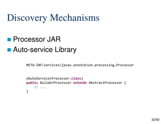 32/60
Discovery Mechanisms
 Processor JAR
 Auto-service Library
META-INF/services/javax.annotation.processing.Processor
@AutoService(Processor.class)
public BuilderProcessor extends AbstractProcessor {
// ...
}
 
