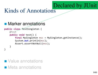 9/60
Kinds of Annotations
 Marker annotations
 Value annotations
 Meta annotations
public class TestSingleton {
@Test
public void test() {
final MySingleton msc = MySingleton.getInstance();
System.out.println(msc);
Assert.assertNotNull(msc);
}
}
Declared by JUnit
 