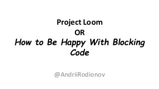 Project Loom
OR
How to Be Happy With Blocking
Code
@AndriiRodionov
 