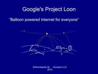 Google's Project Loon
“Balloon powered Internet for everyone”

Erkhembaatar M. Univision LLC
2013

 