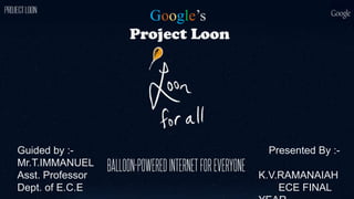 Google’s
Project Loon
Presented By :-
K.V.RAMANAIAH
ECE FINAL
Guided by :-
Mr.T.IMMANUEL
Asst. Professor
Dept. of E.C.E
 