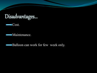 Disadvantages…
Cost.
Maintenance.
Balloon can work for few week only.
 
