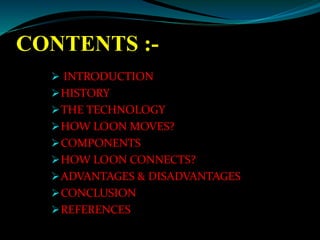 CONTENTS :-
 INTRODUCTION
HISTORY
THE TECHNOLOGY
HOW LOON MOVES?
COMPONENTS
HOW LOON CONNECTS?
ADVANTAGES & DISADVANTAGES
CONCLUSION
REFERENCES
 