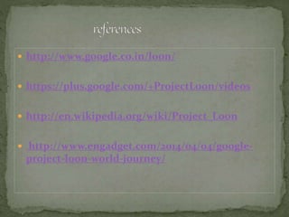  http://www.google.co.in/loon/
 https://plus.google.com/+ProjectLoon/videos
 http://en.wikipedia.org/wiki/Project_Loon
 http://www.engadget.com/2014/04/04/google-
project-loon-world-journey/
 