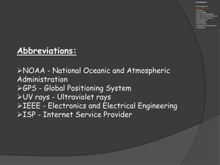 Abbreviations:
NOAA - National Oceanic and Atmospheric
Administration
GPS - Global Positioning System
UV rays - Ultraviolet rays
IEEE - Electronics and Electrical Engineering
ISP - Internet Service Provider
 