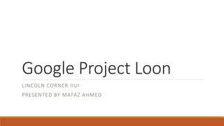 Google Project Loon
LINCOLN CORNER IIUI
PRESENTED BY MAFAZ AHMED
 