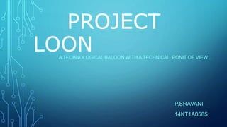 PROJECT
LOONA TECHNOLOGICAL BALOON WITH A TECHNICAL PONIT OF VIEW .
P.SRAVANI
14KT1A0585
 