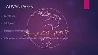 ADVANTAGES
 Easy to use.
 3G Speed.
 Increasing Internet usage.
 Solar powered, Above all weather, charge lithium packs for night.
 