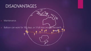 DISADVANTAGES
 Maintenance.
 Balloon can work for 100 days, or 3 full trips around the earth
 