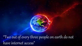 “Two out of every three people on earth do not
have internet access”
 