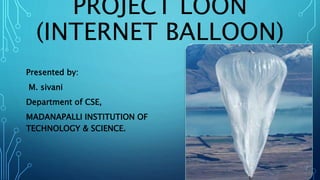 PROJECT LOON
(INTERNET BALLOON)
Presented by:
M. sivani
Department of CSE,
MADANAPALLI INSTITUTION OF
TECHNOLOGY & SCIENCE.
 