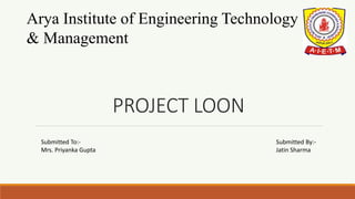 PROJECT LOON
Arya Institute of Engineering Technology
& Management
Submitted To:-
Mrs. Priyanka Gupta
Submitted By:-
Jatin Sharma
 