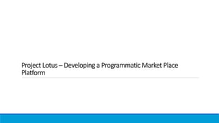 Project Lotus –Developing a Programmatic Market Place Platform  