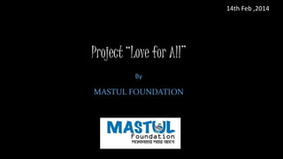 Project “Love for All”
By
MASTUL FOUNDATION
14th Feb ,2014
 