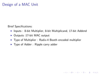 Design of a MAC Unit




   Brief Speciﬁcations:
       Inputs : 8-bit Multiplier, 8-bit Multiplicand, 17-bit Addend
       Outputs :17-bit MAC output
       Type of Multiplier : Radix-4 Booth encoded multiplier
       Type of Adder : Ripple carry adder
 