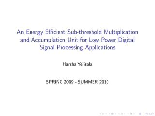 An Energy Eﬃcient Sub-threshold Multiplication
 and Accumulation Unit for Low Power Digital
        Signal Processing Applications

                 Harsha Yelisala


           SPRING 2009 - SUMMER 2010
 