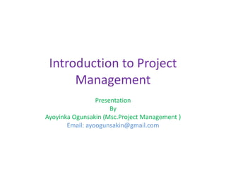 Introduction to Project
Management
Presentation
By
Ayoyinka Ogunsakin (Msc.Project Management )
Email: ayoogunsakin@gmail.com
 
