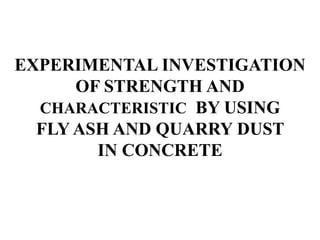 EXPERIMENTAL INVESTIGATION
OF STRENGTH AND
CHARACTERISTIC BY USING
FLY ASH AND QUARRY DUST
IN CONCRETE
 