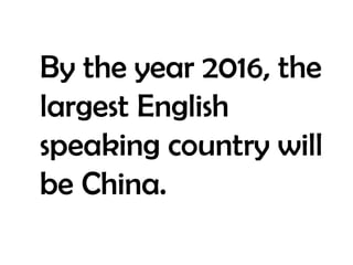 By the year 2016, the largest English speaking country will be China.