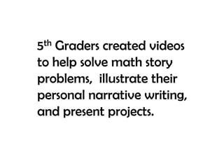 5th Graders created videos to help solve math story problems,  illustrate their personal narrative writing, and present projects. 