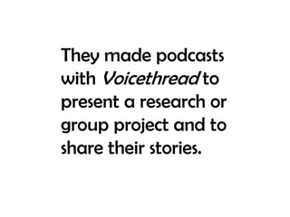 They made podcasts with Voicethread to present a research or group project and to share their stories.